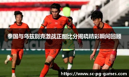 泰国与乌兹别克激战正酣比分揭晓精彩瞬间回顾
